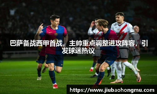 巴萨备战西甲首战，主帅重点调整进攻阵容，引发球迷热议