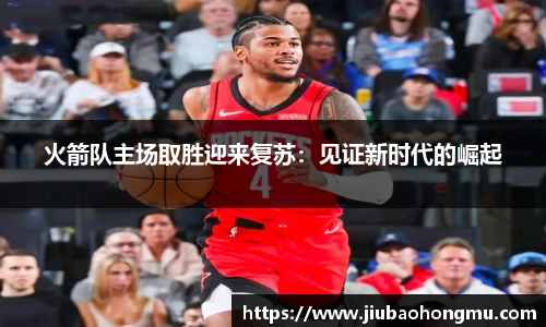 火箭队主场取胜迎来复苏：见证新时代的崛起