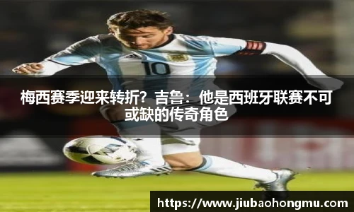 梅西赛季迎来转折？吉鲁：他是西班牙联赛不可或缺的传奇角色