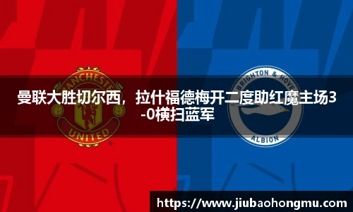 曼联大胜切尔西，拉什福德梅开二度助红魔主场3-0横扫蓝军