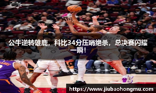 公牛逆转雄鹿，科比34分压哨绝杀，总决赛闪耀一瞬！