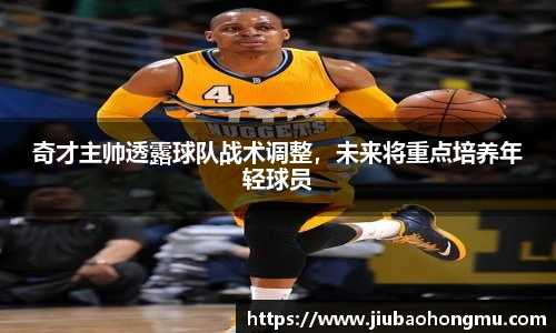 奇才主帅透露球队战术调整，未来将重点培养年轻球员