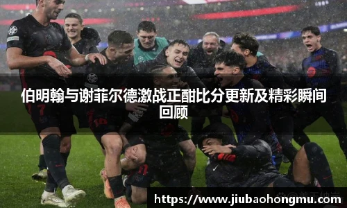 伯明翰与谢菲尔德激战正酣比分更新及精彩瞬间回顾