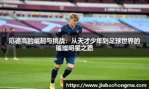 厄德高的崛起与挑战：从天才少年到足球世界的璀璨明星之路