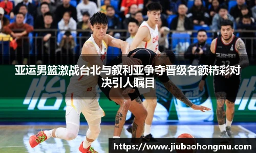 亚运男篮激战台北与叙利亚争夺晋级名额精彩对决引人瞩目
