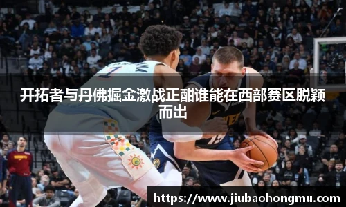 开拓者与丹佛掘金激战正酣谁能在西部赛区脱颖而出
