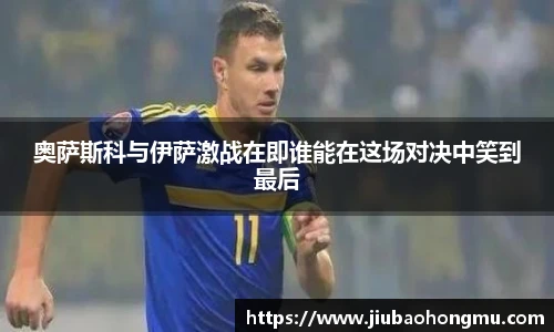 奥萨斯科与伊萨激战在即谁能在这场对决中笑到最后