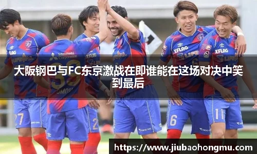 大阪钢巴与FC东京激战在即谁能在这场对决中笑到最后