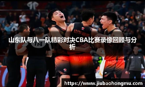 山东队与八一队精彩对决CBA比赛录像回顾与分析
