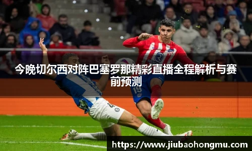 今晚切尔西对阵巴塞罗那精彩直播全程解析与赛前预测