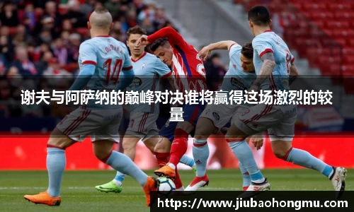 谢夫与阿萨纳的巅峰对决谁将赢得这场激烈的较量