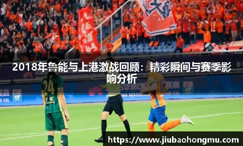 2018年鲁能与上港激战回顾：精彩瞬间与赛季影响分析