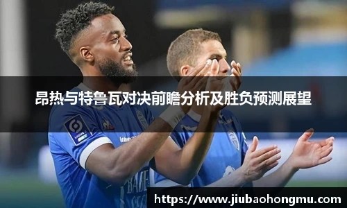 昂热与特鲁瓦对决前瞻分析及胜负预测展望