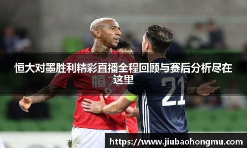 恒大对墨胜利精彩直播全程回顾与赛后分析尽在这里