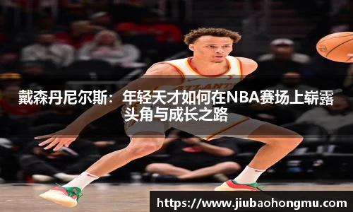 戴森丹尼尔斯：年轻天才如何在NBA赛场上崭露头角与成长之路